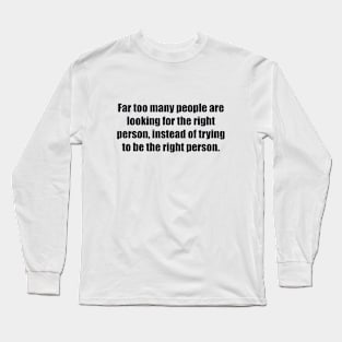 Far too many people are looking for the right person, instead of trying to be the right person Long Sleeve T-Shirt